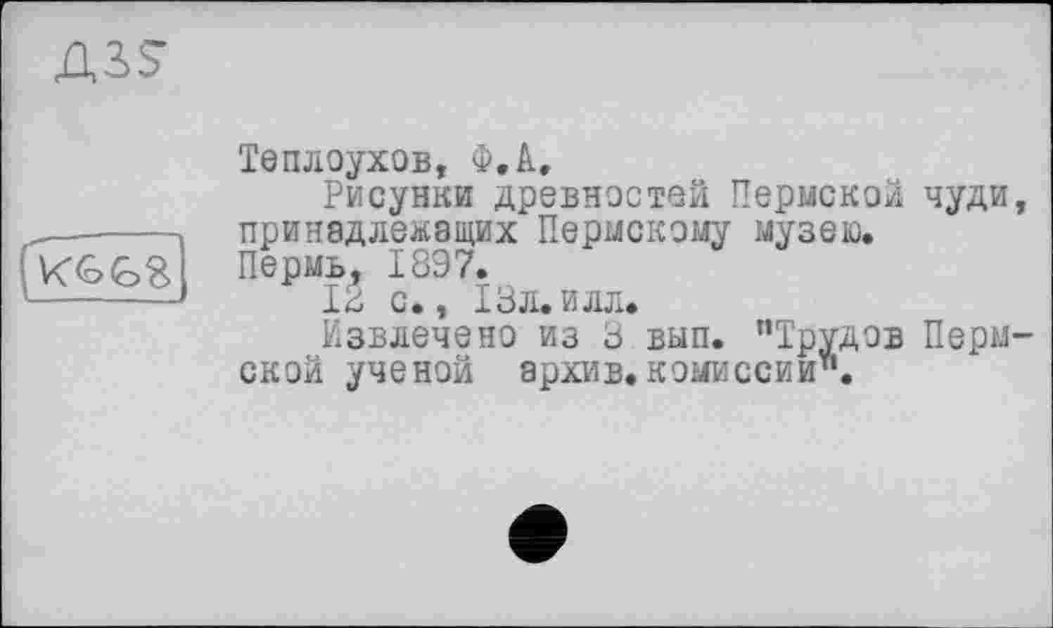 ﻿АЗ?
Теплоухов, Ф.А,
Рисунки древностей Пермской чуди принадлежащих Пермскому музею.
Пермь, 1897.
12 с., 13л.илл.
Извлечено из 3 вып. "Трудов Перм ской ученой архив, комиссии".